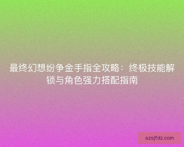 最终幻想纷争金手指全攻略：终极技能解锁与角色强力搭配指南