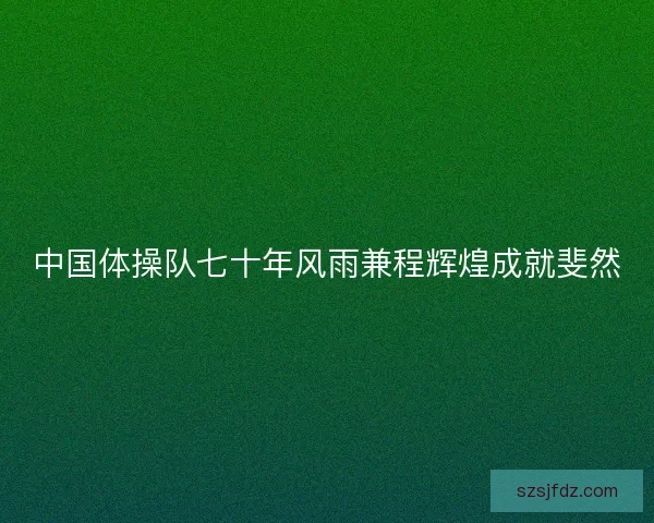 中国体操队七十年风雨兼程辉煌成就斐然